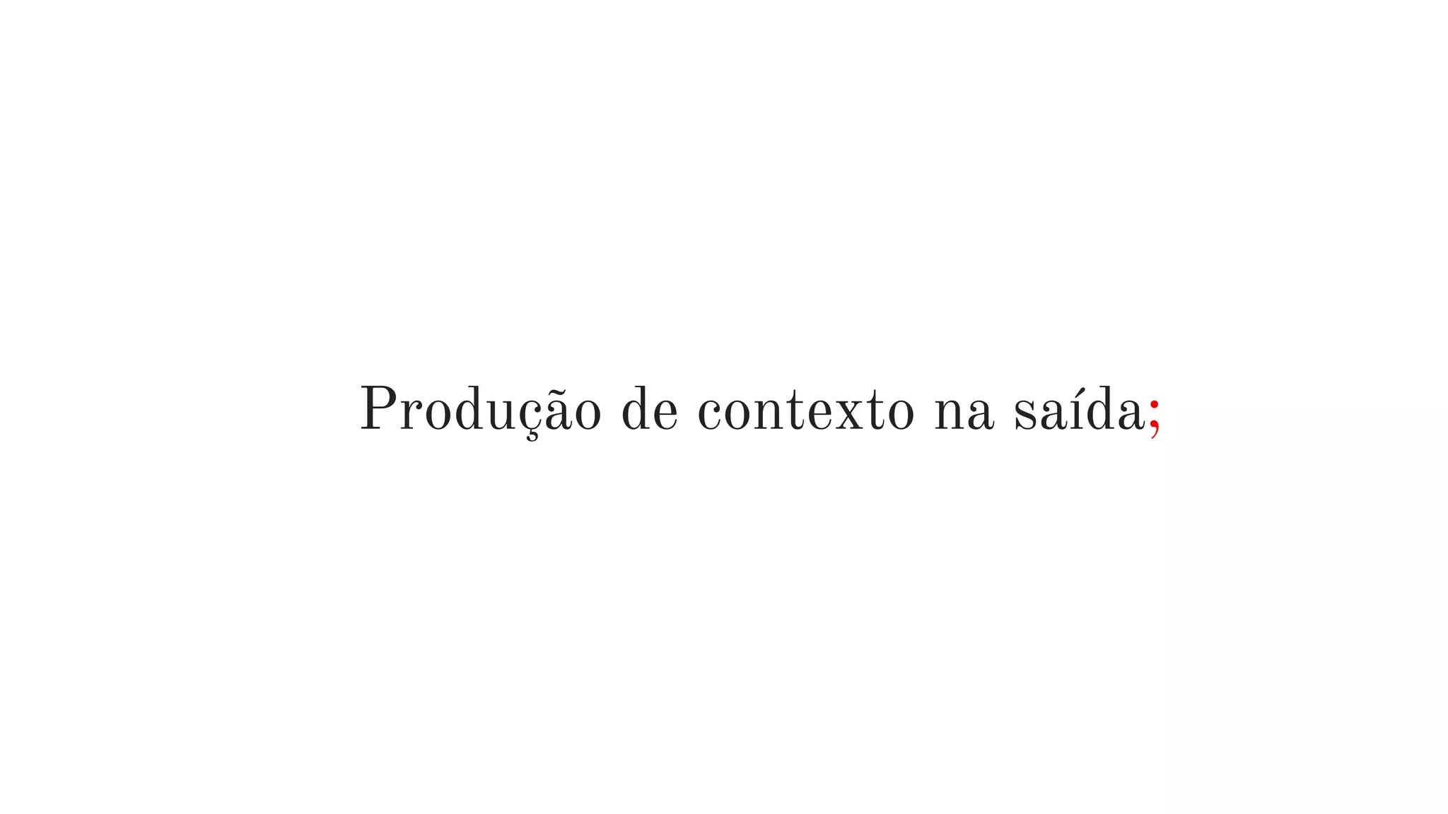 Produção de contexto na saída;
 