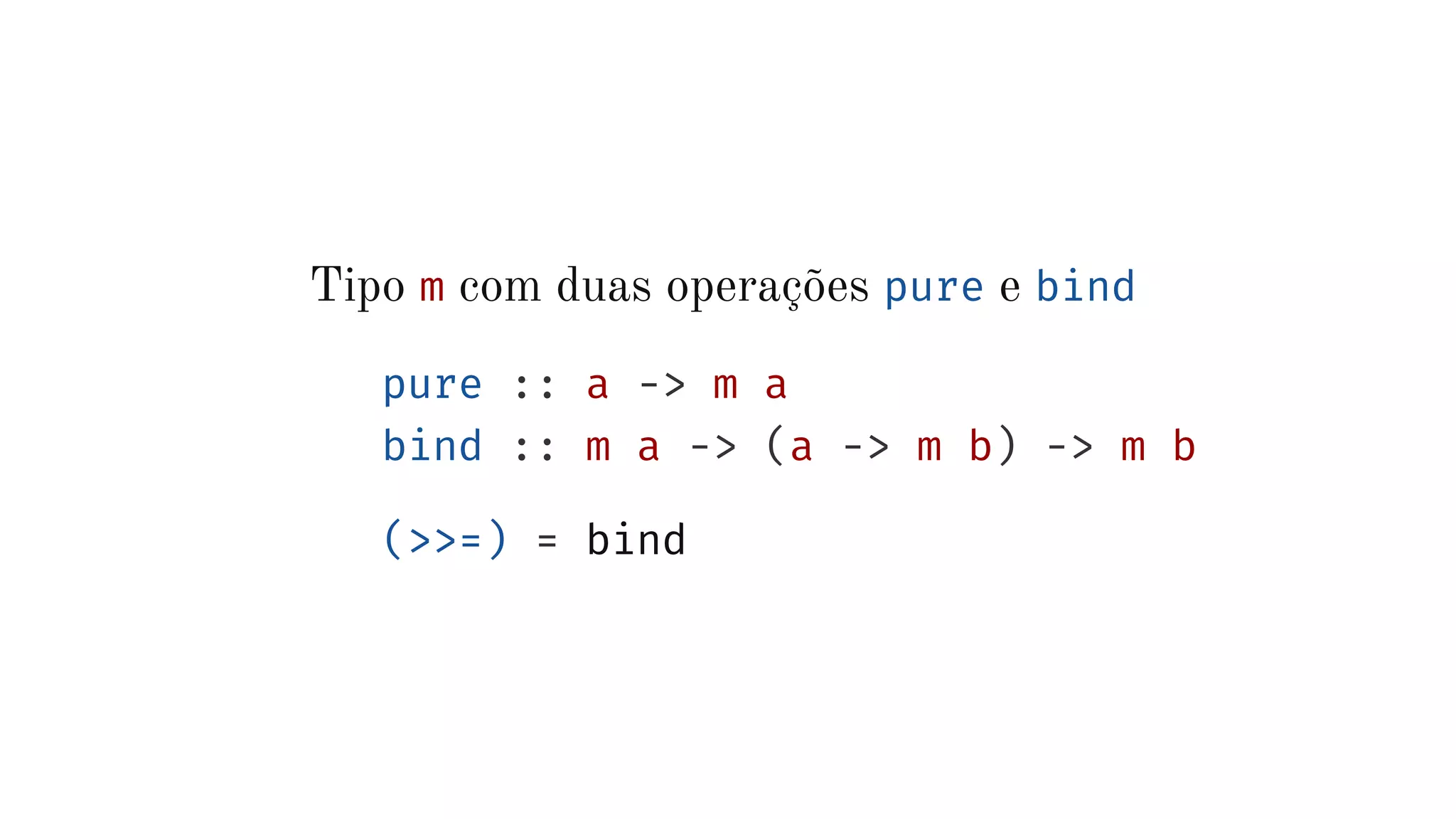 Tipo m com duas operações pure e bind
pure :: a -> m a
bind :: m a -> (a -> m b) -> m b
(>>=) = bind
 
