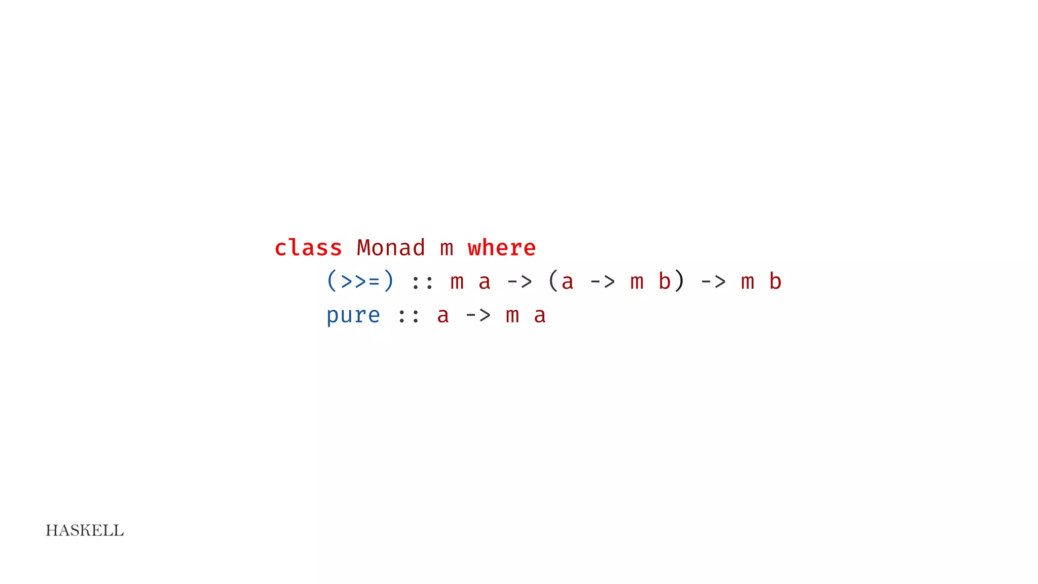 HASKELL
class Monad m where
(>>=) :: m a -> (a -> m b) -> m b
pure :: a -> m a
 