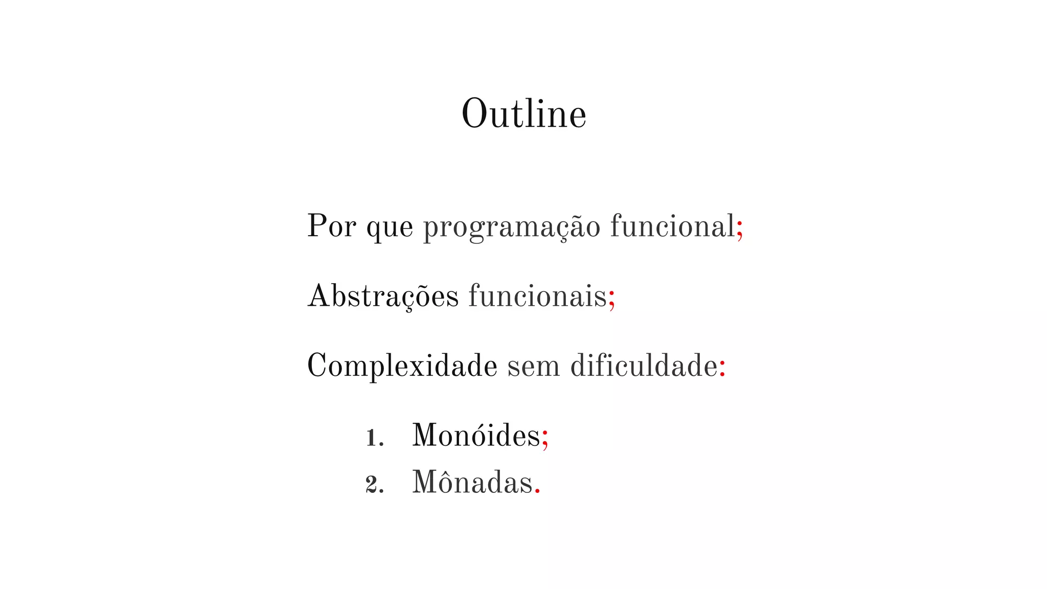 Outline
Por que programação funcional;
Abstrações funcionais;
Complexidade sem dificuldade:
1. Monóides;
2. Mônadas.
 