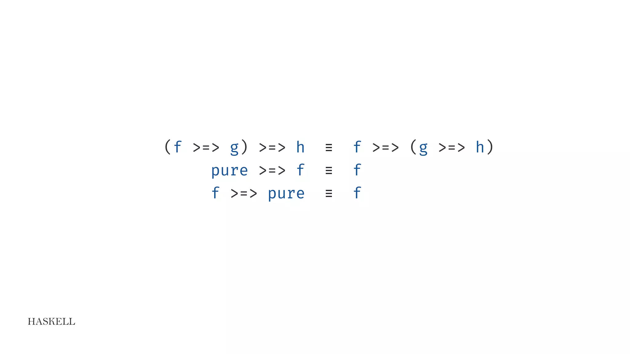 HASKELL
(f >=> g) >=> h ≡ f >=> (g >=> h)
pure >=> f ≡ f
f >=> pure ≡ f
 