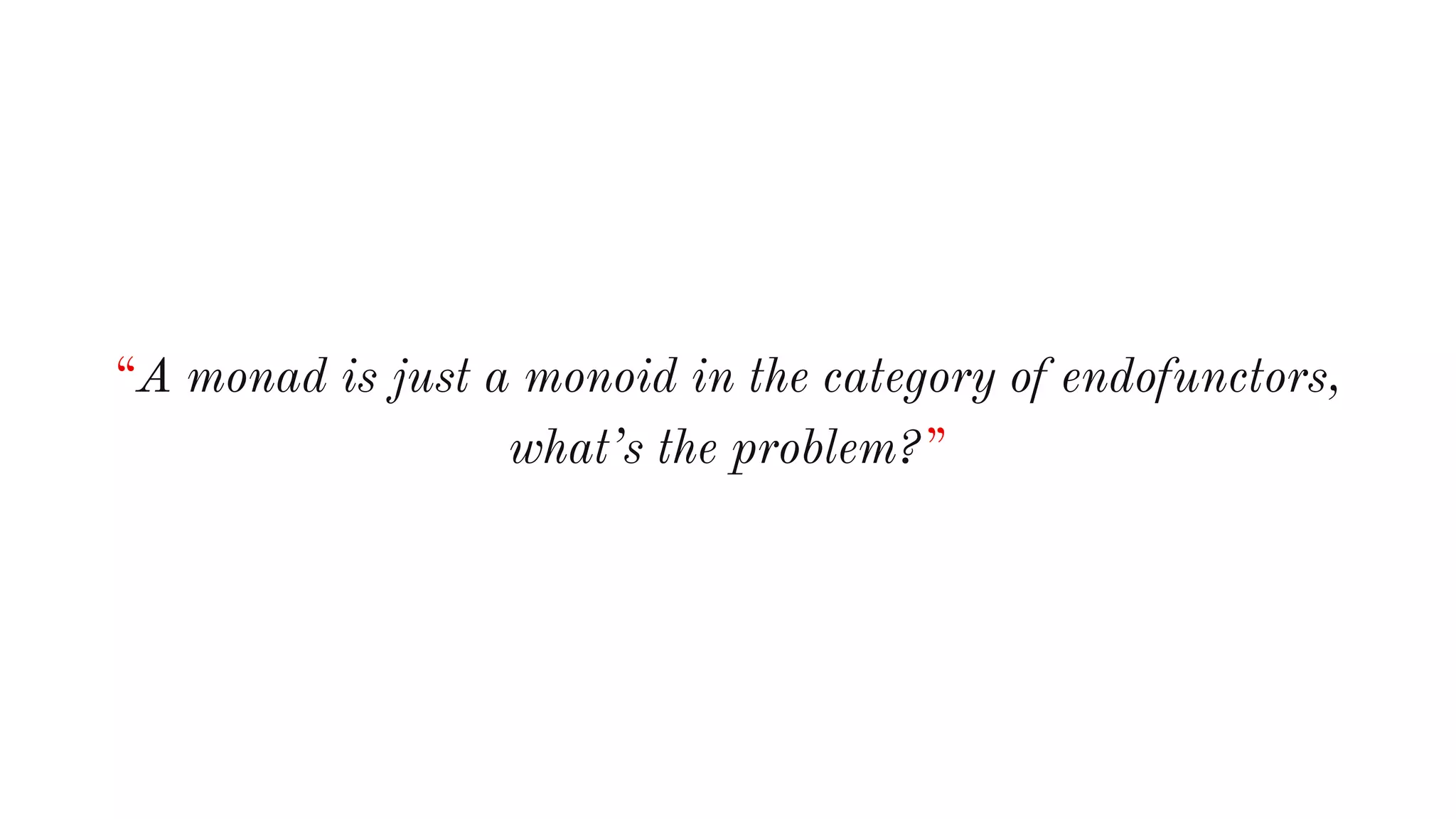 “A monad is just a monoid in the category of endofunctors,
what’s the problem?”
 