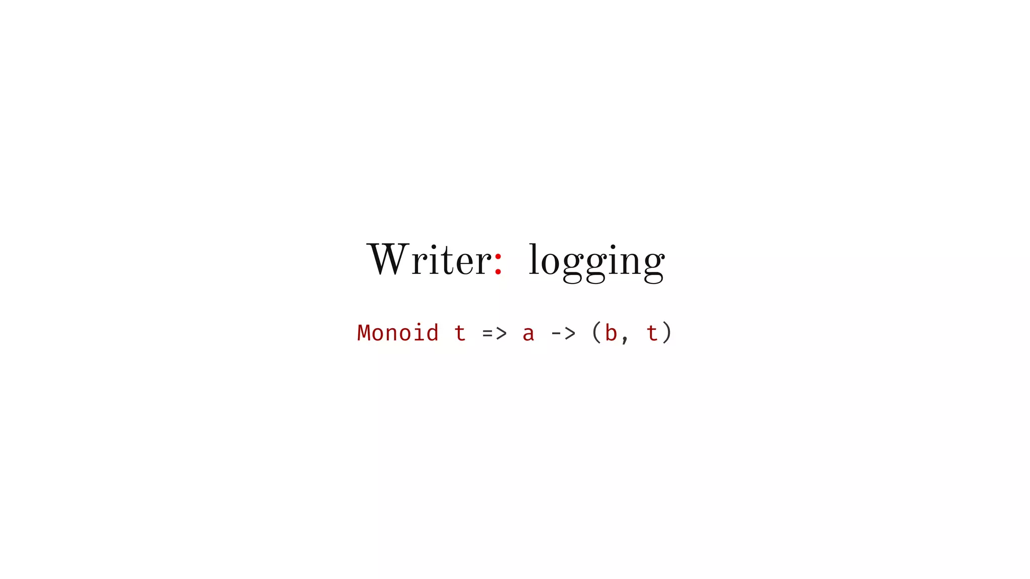 Writer: logging
Monoid t => a -> (b, t)
 