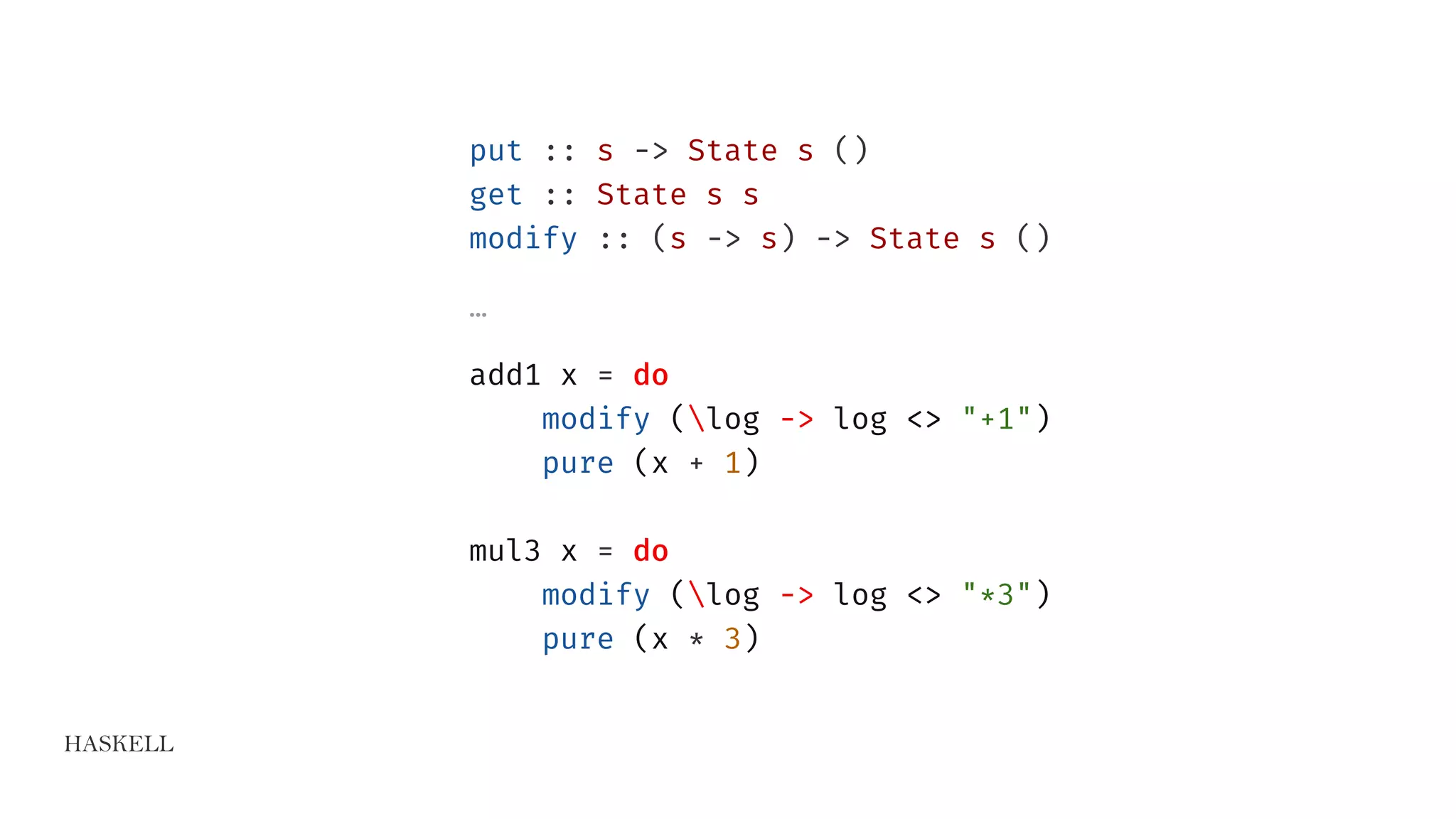 HASKELL
put :: s -> State s ()
get :: State s s
modify :: (s -> s) -> State s ()
…
add1 x = do
modify (log -> log <> "+1")
pure (x + 1)
mul3 x = do
modify (log -> log <> "*3")
pure (x * 3)
 