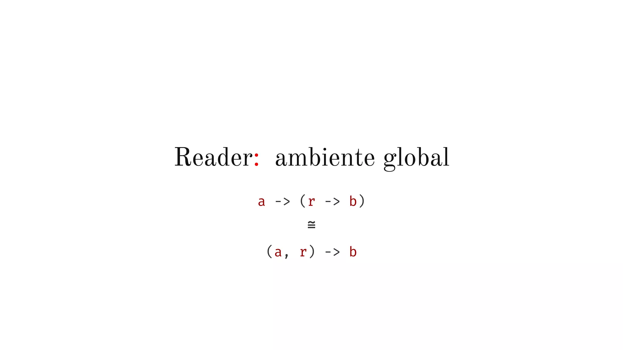 Reader: ambiente global
a -> (r -> b)
≅
(a, r) -> b
 
