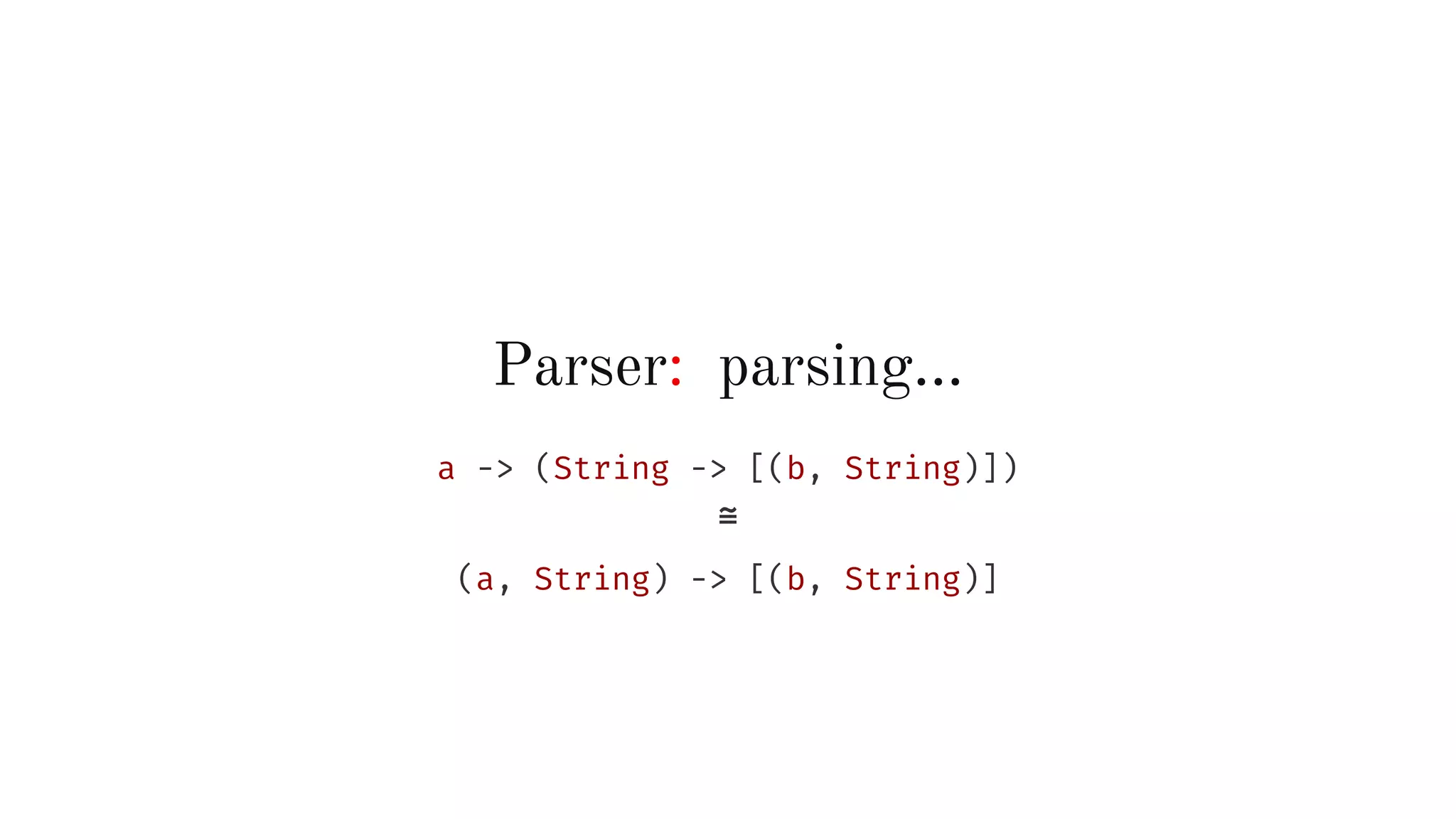 Parser: parsing…
a -> (String -> [(b, String)])
≅
(a, String) -> [(b, String)]
 