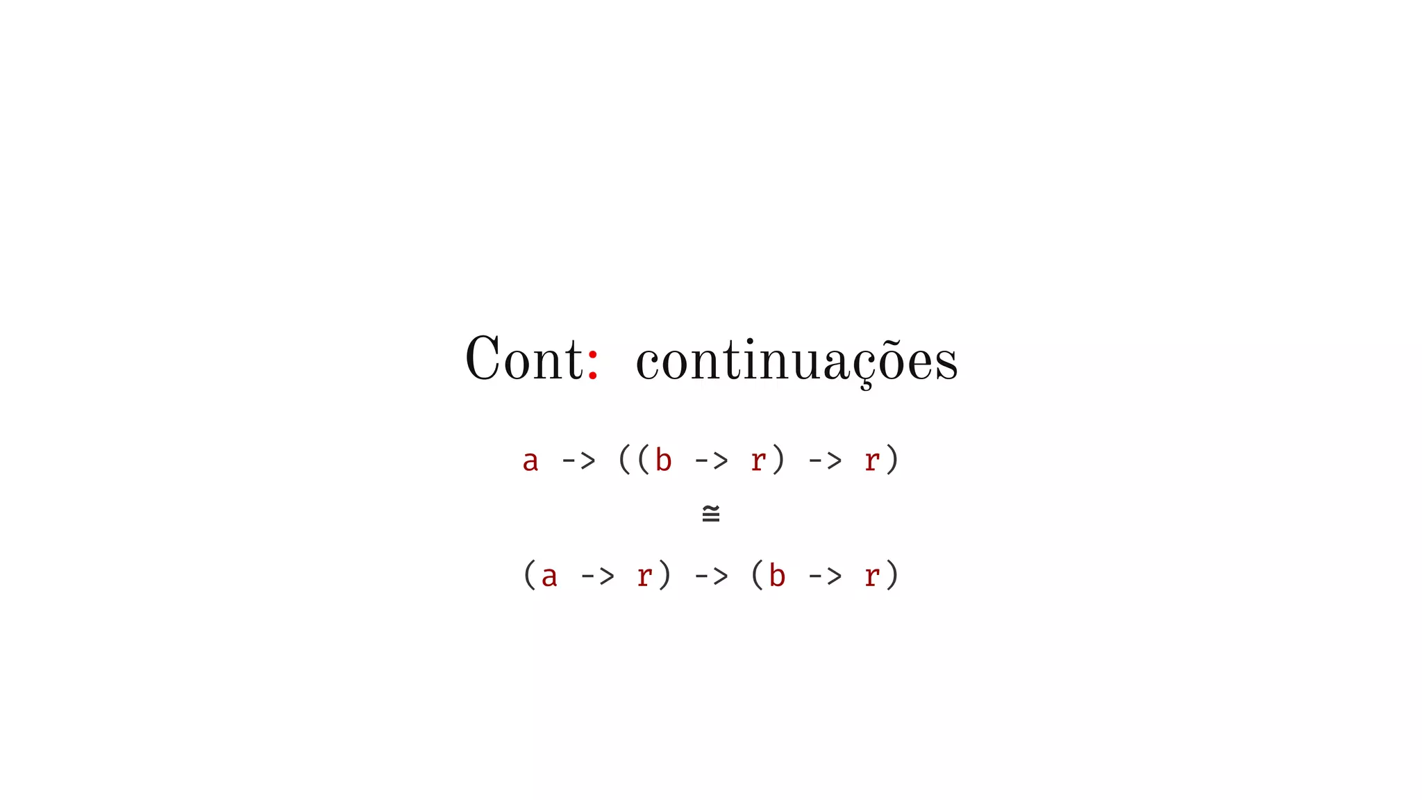Cont: continuações
a -> ((b -> r) -> r)
≅
(a -> r) -> (b -> r)
 