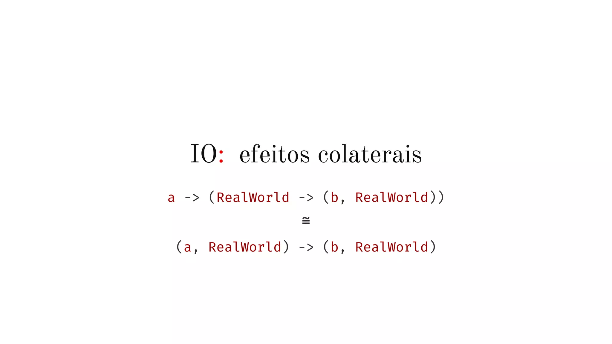 IO: efeitos colaterais
a -> (RealWorld -> (b, RealWorld))
≅
(a, RealWorld) -> (b, RealWorld)
 