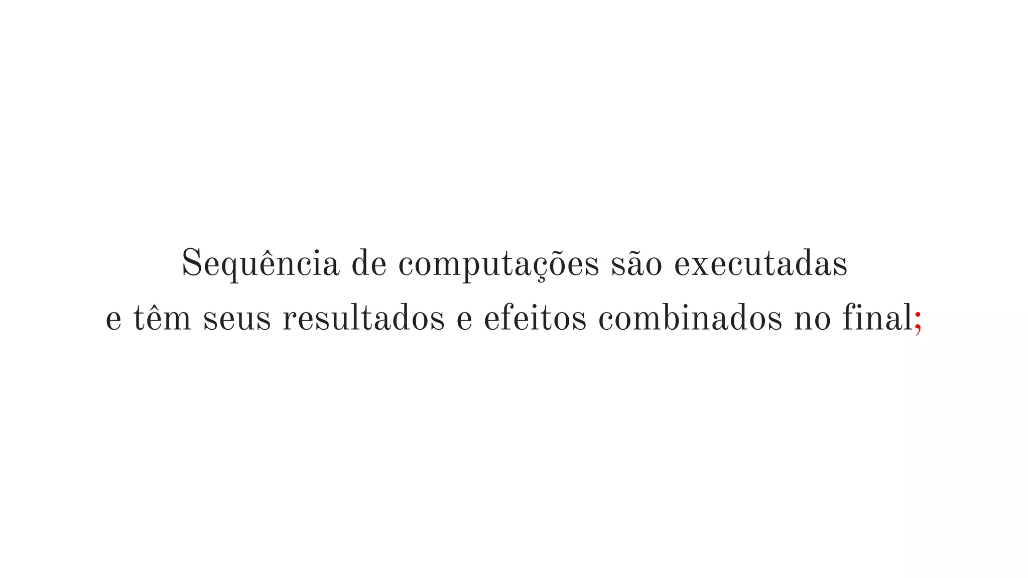 Sequência de computações são executadas
e têm seus resultados e efeitos combinados no final;
 