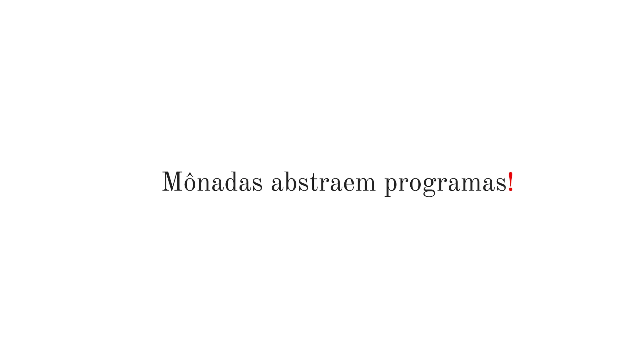 Mônadas abstraem programas!
 