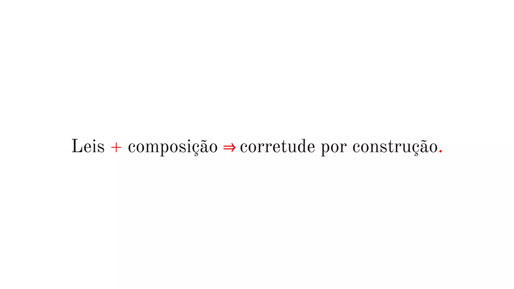 Leis + composição ⇒ corretude por construção.
 