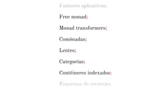 Funtores aplicativos;
Free monad;
Monad transformers;
Comônadas;
Lentes;
Categorias;
Contêineres indexados;
Esquemas de recursão;
 