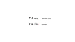Valores; (imutáveis)
Funções; (puras)
 