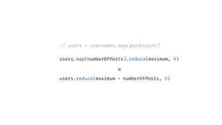 // users = usernames.map(getAccount)
users.map(numberOfPosts).reduce(maximum, 0)
=
users.reduce(maximum ∘ numberOfPosts, 0)
 