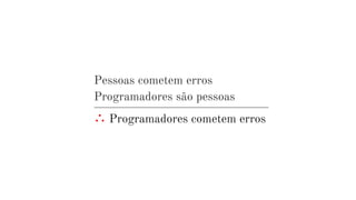 Pessoas cometem erros
Programadores são pessoas
∴ Programadores cometem erros
 