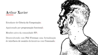 Arthur Xavier
Estudante de Ciência da Computação;
Apaixonado por programação funcional;
Membro ativo da comunidade FP;
Desenvolvendo com Phil Freeman uma formalização
de interfaces de usuário declarativas com Comonads;
 