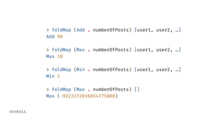 HASKELL
> foldMap (Add . numberOfPosts) [user1, user2, …]
Add 98
> foldMap (Max . numberOfPosts) [user1, user2, …]
Max 10
> foldMap (Min . numberOfPosts) [user1, user2, …]
Min 1
> foldMap (Max . numberOfPosts) []
Max (-9223372036854775808)
 