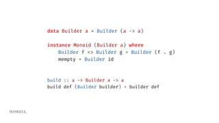 HASKELL
data Builder a = Builder (a -> a)
instance Monoid (Builder a) where
Builder f <> Builder g = Builder (f . g)
mempty = Builder id
build :: a -> Builder a -> a
build def (Builder builder) = builder def
 