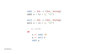 HASKELL
add1 :: Int -> (Int, String)
add1 x = (x + 1, "+1")
mul3 :: Int -> (Int, String)
mul3 x = (x * 3, "*3")
-- ou ainda
do
x <- add1 30
y <- mul3 x
add1 y
 