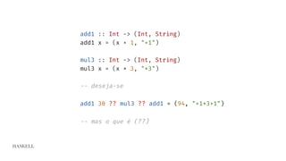 HASKELL
add1 :: Int -> (Int, String)
add1 x = (x + 1, "+1")
mul3 :: Int -> (Int, String)
mul3 x = (x * 3, "*3")
-- deseja-se
add1 30 ?? mul3 ?? add1 = (94, "+1*3+1")
-- mas o que é (??)
 