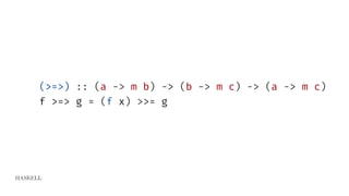HASKELL
(>=>) :: (a -> m b) -> (b -> m c) -> (a -> m c)
f >=> g = (f x) >>= g
 