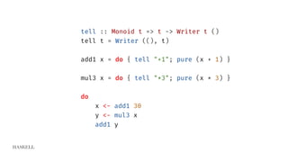 HASKELL
tell :: Monoid t => t -> Writer t ()
tell t = Writer ((), t)
add1 x = do { tell "+1"; pure (x + 1) }
mul3 x = do { tell "*3"; pure (x * 3) }
do
x <- add1 30
y <- mul3 x
add1 y
 