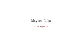 Maybe: falha
a -> Maybe b
 