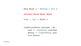 HASKELL
data Maybe a = Nothing | Just a
instance Monad Maybe where …
head :: [a] -> Maybe a
…
tryGetLastPhoto username = do
user <- tryGetUser username
photos <- tryGetPhotos user
head photos
 