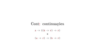 Cont: continuações
a -> ((b -> r) -> r)
≅
(a -> r) -> (b -> r)
 