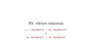 IO: efeitos colaterais
a -> (RealWorld -> (b, RealWorld))
≅
(a, RealWorld) -> (b, RealWorld)
 