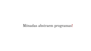 Mônadas abstraem programas!
 
