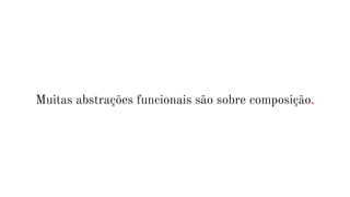 Muitas abstrações funcionais são sobre composição.
 