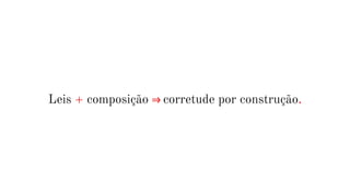 Leis + composição ⇒ corretude por construção.
 