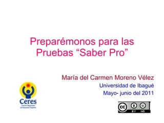 Preparémonos para las Pruebas “Saber Pro” María del Carmen Moreno Vélez Universidad de Ibagué Mayo- junio del 2011 