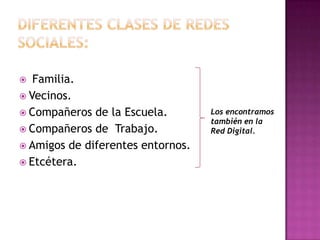   Familia.
 Vecinos.
 Compañeros de la Escuela.        Los encontramos
                                   también en la
 Compañeros de Trabajo.           Red Digital.
 Amigos de diferentes entornos.
 Etcétera.
 