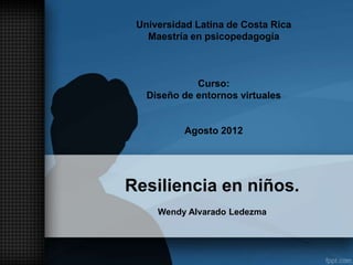 Universidad Latina de Costa Rica
   Maestría en psicopedagogía



             Curso:
   Diseño de entornos virtuales


          Agosto 2012




Resiliencia en niños.
     Wendy Alvarado Ledezma
 