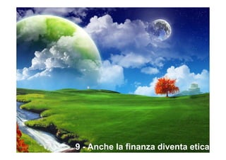 9 - Anche la finanza diventa etica
 
