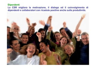 Dipendenti
La CSR migliora la motivazione, il dialogo ed il coinvolgimento di
dipendenti e collaboratori con ricadute positive anche sulla produttività.
 