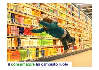 il consumatore ha cambiato ruolo
 