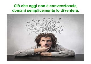 Ciò che oggi non è convenzionale,
domani semplicemente lo diventerà.
 