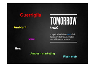 Guerriglia
Ambient
Buzz
Flash mob
Ambush marketing
Viral
 