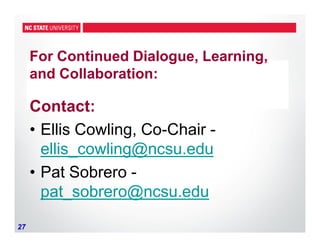 27
For Continued Dialogue, Learning,
and Collaboration:
Contact:
• Ellis Cowling, Co-Chair -
ellis_cowling@ncsu.edu
• Pat Sobrero -
pat_sobrero@ncsu.edu
 