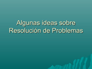 Algunas ideas sobreAlgunas ideas sobre
Resolución de ProblemasResolución de Problemas
 