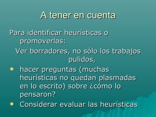 A tener en cuenta Para identificar heurísticas o promoverlas: Ver borradores, no sólo los trabajos pulidos,  hacer preguntas (muchas heurísticas no quedan plasmadas en lo escrito) sobre ¿cómo lo pensaron? Considerar evaluar las heurísticas 