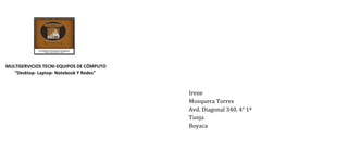 MULTISERVICIOS TECNI-EQUIPOS DE CÓMPUTO
“Desktop- Laptop- Notebook Y Redes”
Irene
Mosquera Torres
Avd. Diagonal 340, 4° 1ª
Tunja
Boyaca
 