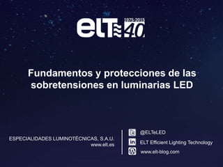 Fundamentos y protecciones de las
sobretensiones en luminarias LED
ESPECIALIDADES LUMINOTÉCNICAS, S.A.U.
www.elt.es
www.elt-blog.com
ELT Efficient Lighting Technology
@ELTeLED
 