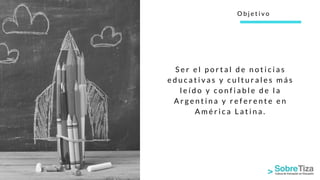 S e r e l p o r t a l d e n o t i c i a s
e d u c a t i v a s y c u l t u r a l e s m á s
l e í d o y c o n f i a b l e d e l a
A r g e n t i n a y r e f e r e n t e e n
A m é r i c a L a t i n a .
O b j e t i v o
 