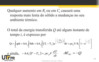 Transferência de Calor e Massa
Qualquer aumento em Rt ou em Ct causará uma
resposta mais lenta do sólido a mudanças no seu
ambiente térmico.
O total da energia transferida Q até algum instante de
tempo t, é expresso por
e ainda,
 
s
p t
hA t
t t t t
c V
s s i p i
0 0 0
Q qdt hA dt hA T T e dt c V 1 e
 
   

 
  
 
 

  
 
   

 
 
        
 
 
  
Q
Eac 


14
 
dt
dT
V
c
T
T
hA p
s 


 
 