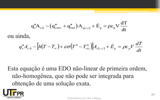 Transferência de Calor e Massa
   
s s,h conv rad g p
s c,r
dT
q A q q A E c V
dt
  
    
ou ainda,
Esta equação é uma EDO não-linear de primeira ordem,
não-homogênea, que não pode ser integrada para
obtenção de uma solução exata.
   
   
dt
dT
V
c
E
A
T
T
T
T
h
A
q p
g
r
c
s
viz
h
s
s 
 






 

,
4
4
,
27
 