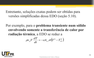 Transferência de Calor e Massa
Entretanto, soluções exatas podem ser obtidas para
versões simplificadas dessa EDO (seção 5.10).
Por exemplo, para o problema transiente num sólido
envolvendo somente a transferência de calor por
radiação térmica, a EDO se reduz a
 
4
4
, viz
r
s
p T
T
A
dt
dT
V
c 

 


28
 